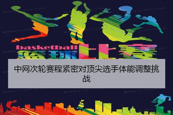中网次轮赛程紧密对顶尖选手体能调整挑战